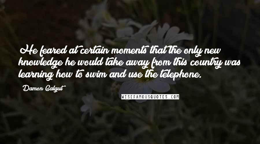 Damon Galgut Quotes: He feared at certain moments that the only new knowledge he would take away from this country was learning how to swim and use the telephone.