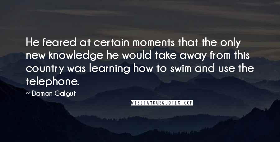 Damon Galgut Quotes: He feared at certain moments that the only new knowledge he would take away from this country was learning how to swim and use the telephone.