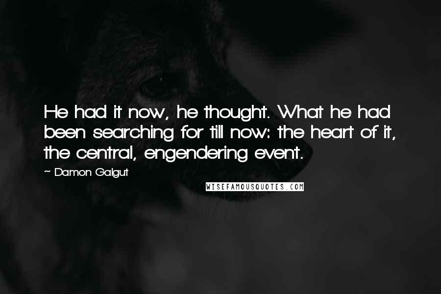 Damon Galgut Quotes: He had it now, he thought. What he had been searching for till now: the heart of it, the central, engendering event.