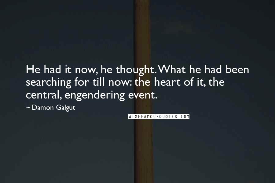 Damon Galgut Quotes: He had it now, he thought. What he had been searching for till now: the heart of it, the central, engendering event.