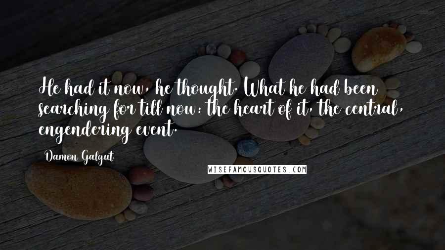 Damon Galgut Quotes: He had it now, he thought. What he had been searching for till now: the heart of it, the central, engendering event.