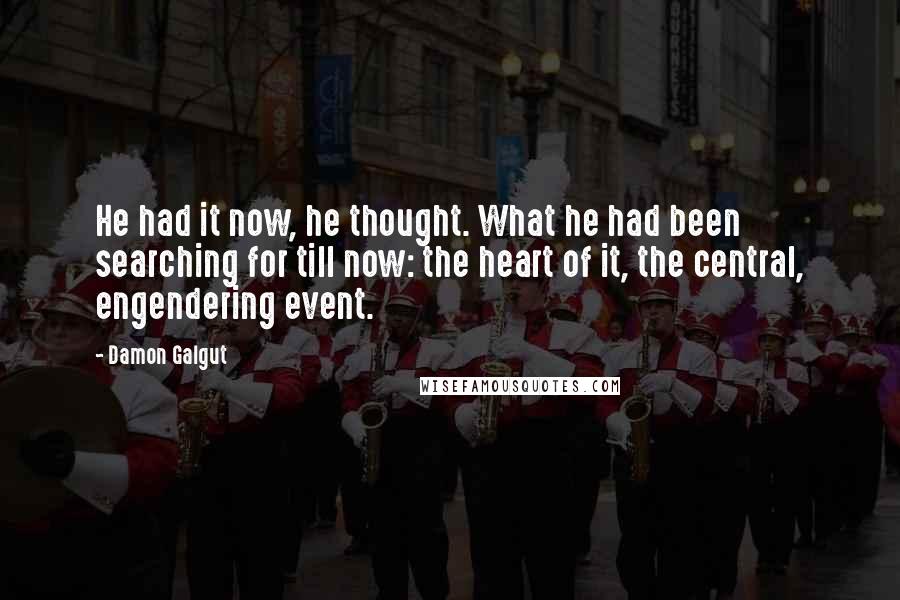 Damon Galgut Quotes: He had it now, he thought. What he had been searching for till now: the heart of it, the central, engendering event.