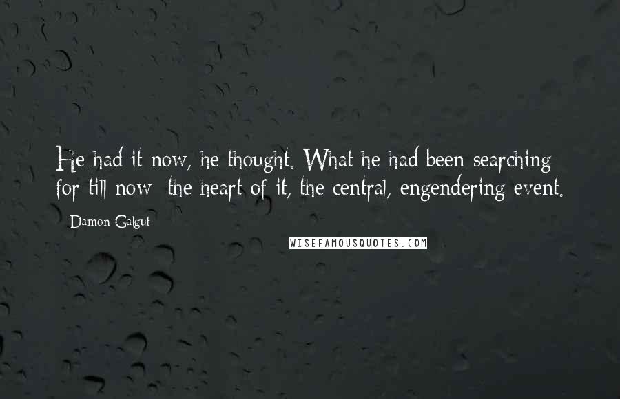 Damon Galgut Quotes: He had it now, he thought. What he had been searching for till now: the heart of it, the central, engendering event.