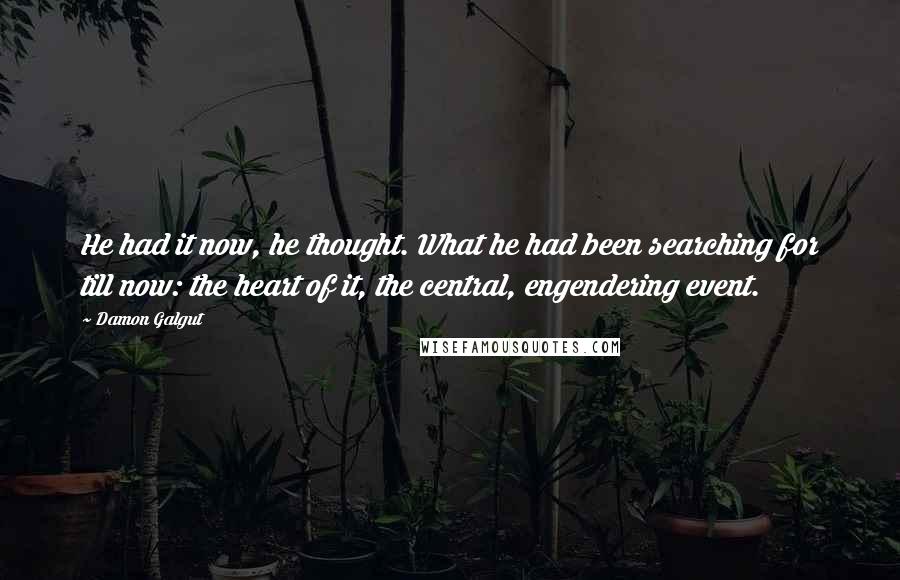 Damon Galgut Quotes: He had it now, he thought. What he had been searching for till now: the heart of it, the central, engendering event.