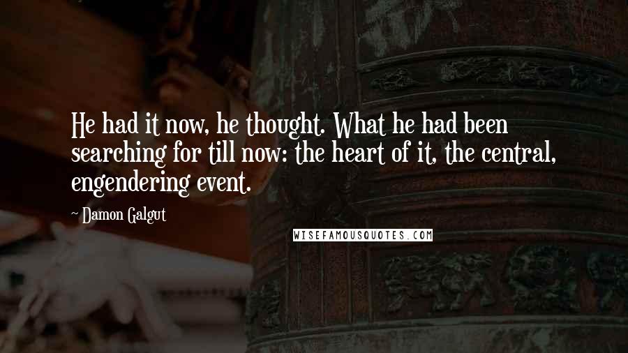 Damon Galgut Quotes: He had it now, he thought. What he had been searching for till now: the heart of it, the central, engendering event.