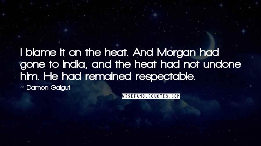 Damon Galgut Quotes: I blame it on the heat. And Morgan had gone to India, and the heat had not undone him. He had remained respectable.