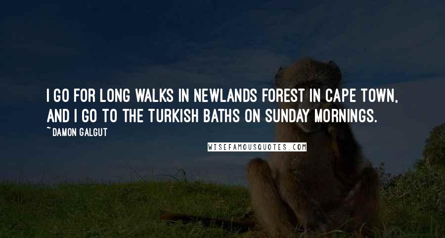 Damon Galgut Quotes: I go for long walks in Newlands Forest in Cape Town, and I go to the Turkish baths on Sunday mornings.