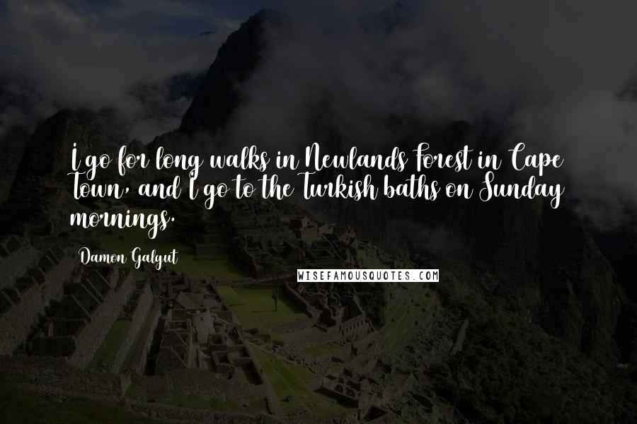 Damon Galgut Quotes: I go for long walks in Newlands Forest in Cape Town, and I go to the Turkish baths on Sunday mornings.