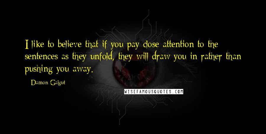 Damon Galgut Quotes: I like to believe that if you pay close attention to the sentences as they unfold, they will draw you in rather than pushing you away.