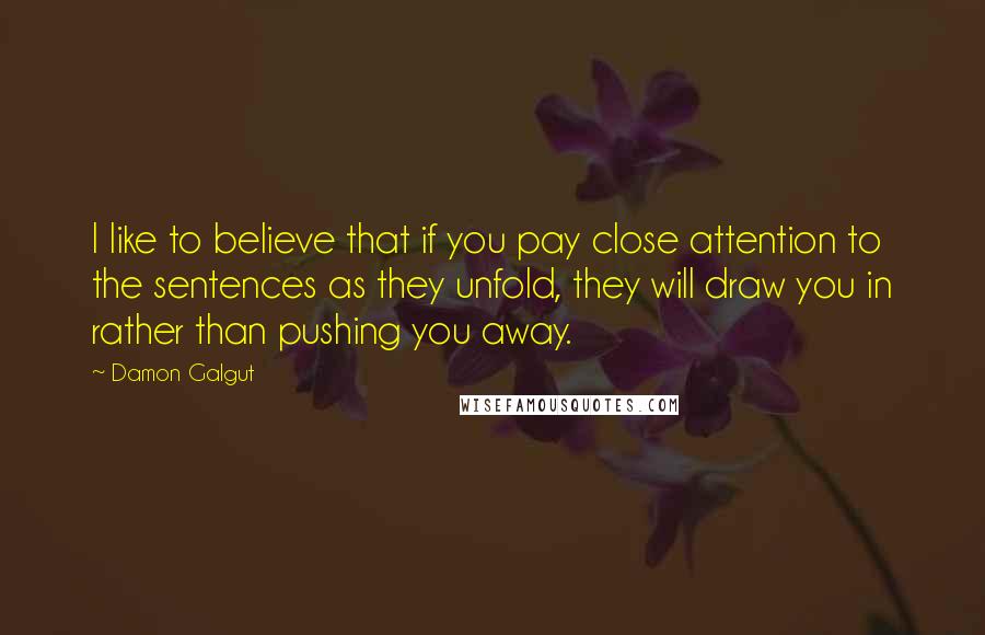 Damon Galgut Quotes: I like to believe that if you pay close attention to the sentences as they unfold, they will draw you in rather than pushing you away.