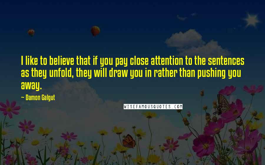 Damon Galgut Quotes: I like to believe that if you pay close attention to the sentences as they unfold, they will draw you in rather than pushing you away.