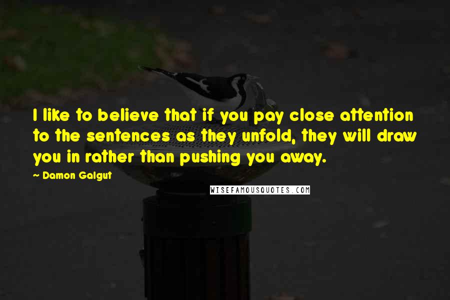 Damon Galgut Quotes: I like to believe that if you pay close attention to the sentences as they unfold, they will draw you in rather than pushing you away.
