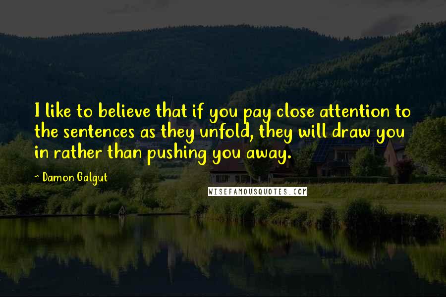 Damon Galgut Quotes: I like to believe that if you pay close attention to the sentences as they unfold, they will draw you in rather than pushing you away.