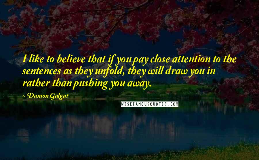 Damon Galgut Quotes: I like to believe that if you pay close attention to the sentences as they unfold, they will draw you in rather than pushing you away.