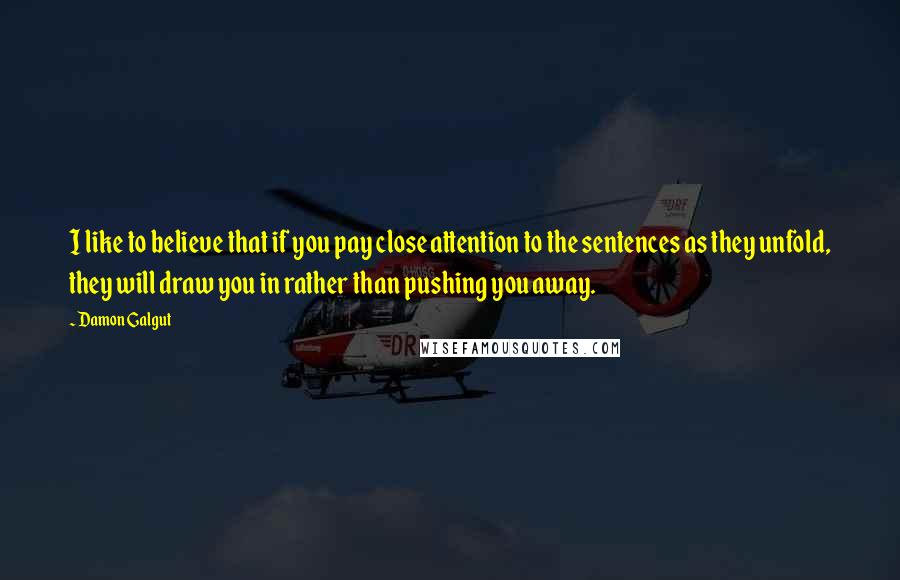 Damon Galgut Quotes: I like to believe that if you pay close attention to the sentences as they unfold, they will draw you in rather than pushing you away.