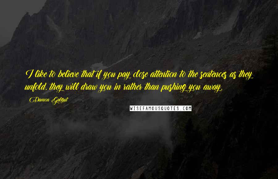 Damon Galgut Quotes: I like to believe that if you pay close attention to the sentences as they unfold, they will draw you in rather than pushing you away.