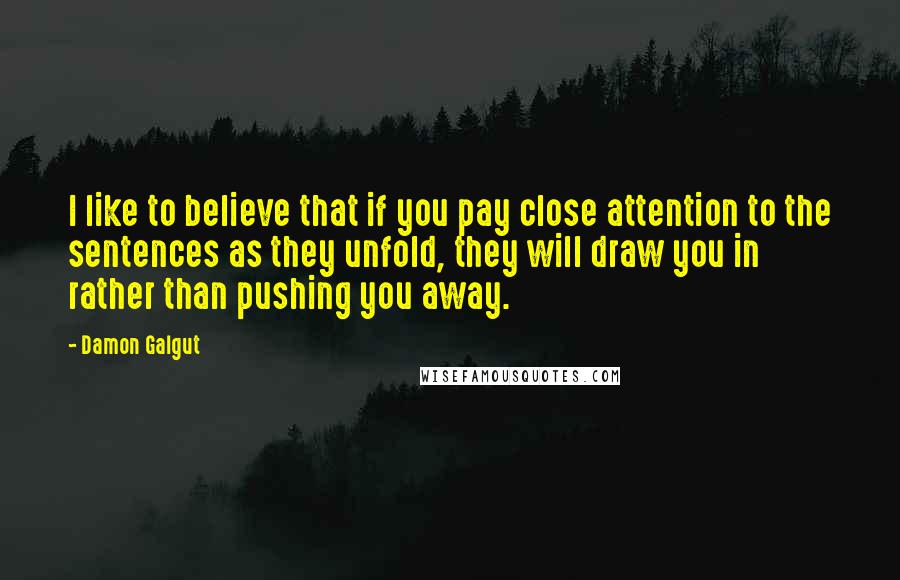 Damon Galgut Quotes: I like to believe that if you pay close attention to the sentences as they unfold, they will draw you in rather than pushing you away.