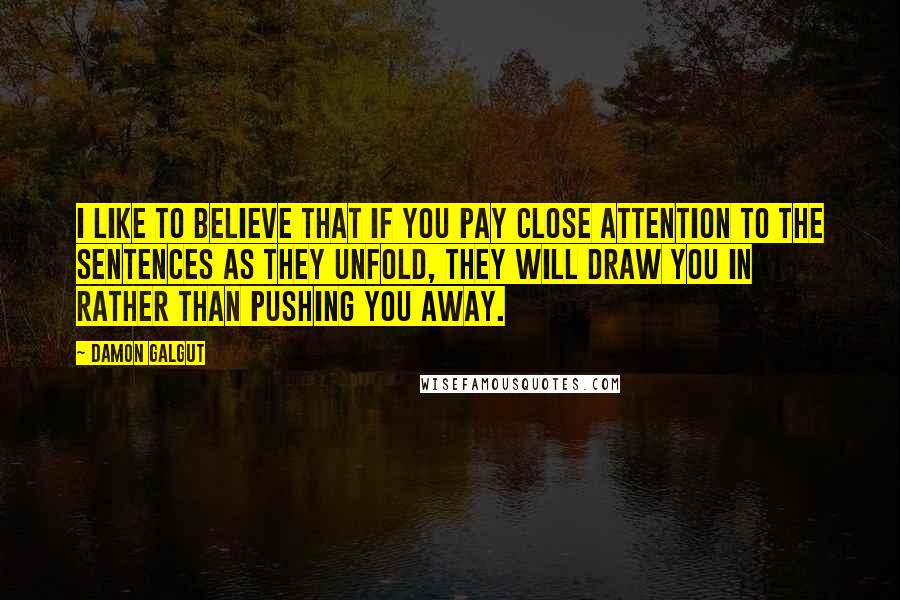 Damon Galgut Quotes: I like to believe that if you pay close attention to the sentences as they unfold, they will draw you in rather than pushing you away.