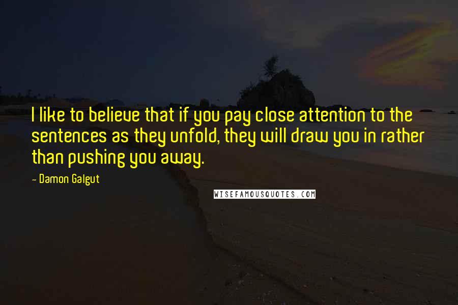 Damon Galgut Quotes: I like to believe that if you pay close attention to the sentences as they unfold, they will draw you in rather than pushing you away.