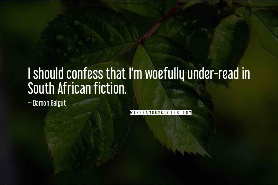 Damon Galgut Quotes: I should confess that I'm woefully under-read in South African fiction.