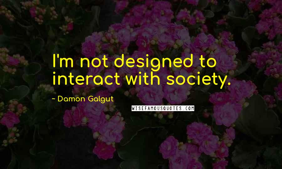 Damon Galgut Quotes: I'm not designed to interact with society.