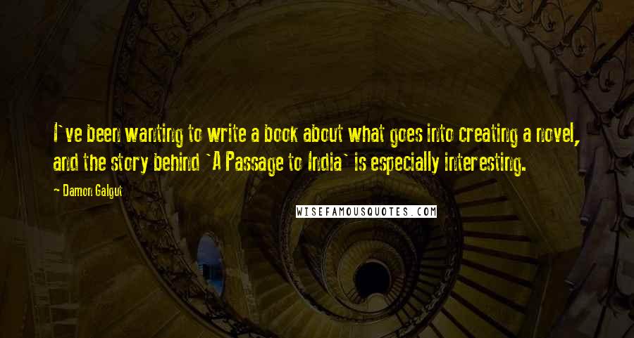 Damon Galgut Quotes: I've been wanting to write a book about what goes into creating a novel, and the story behind 'A Passage to India' is especially interesting.