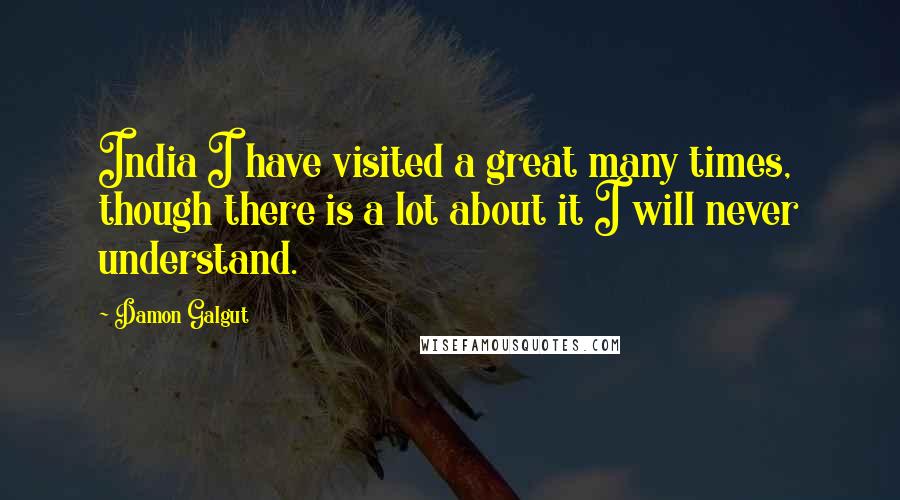 Damon Galgut Quotes: India I have visited a great many times, though there is a lot about it I will never understand.