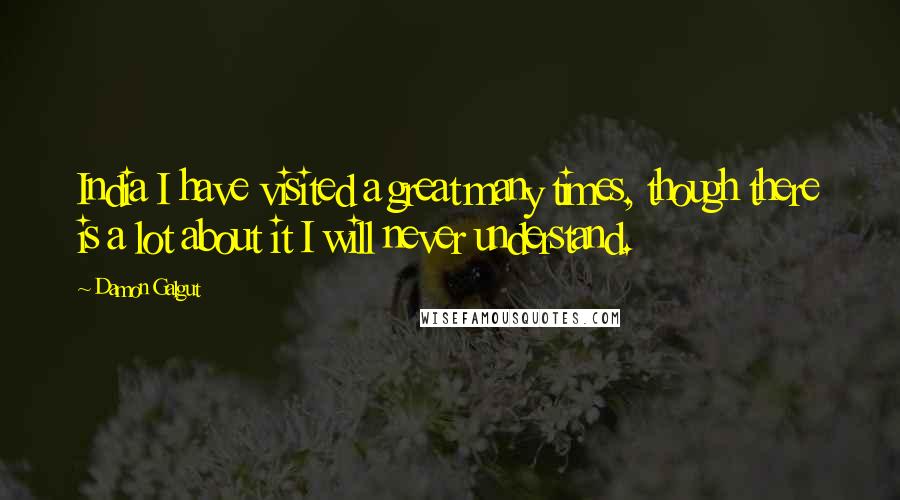 Damon Galgut Quotes: India I have visited a great many times, though there is a lot about it I will never understand.