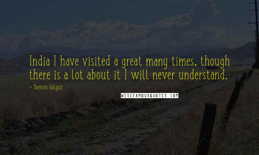 Damon Galgut Quotes: India I have visited a great many times, though there is a lot about it I will never understand.