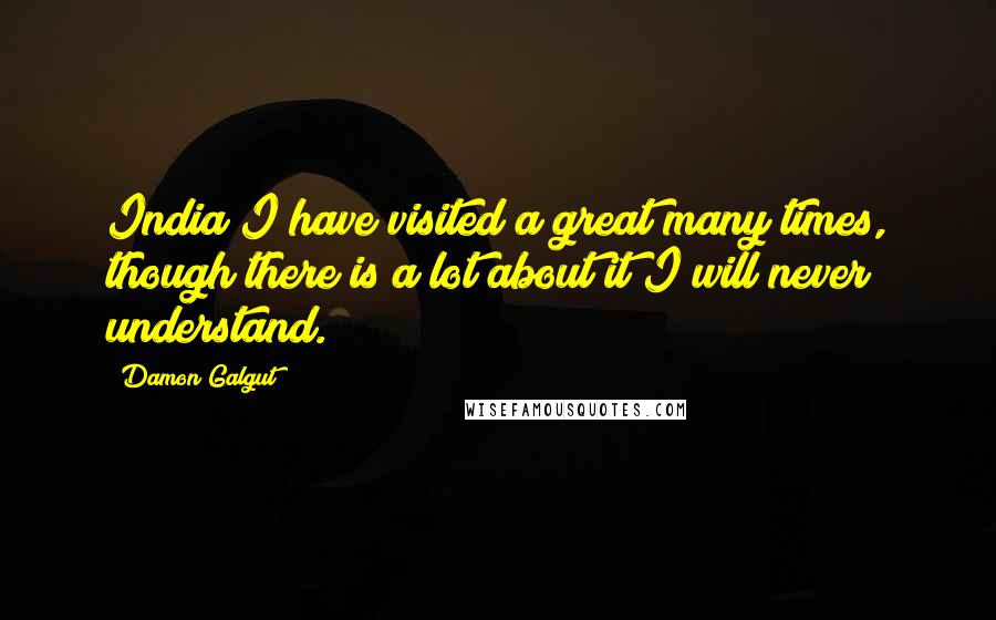 Damon Galgut Quotes: India I have visited a great many times, though there is a lot about it I will never understand.