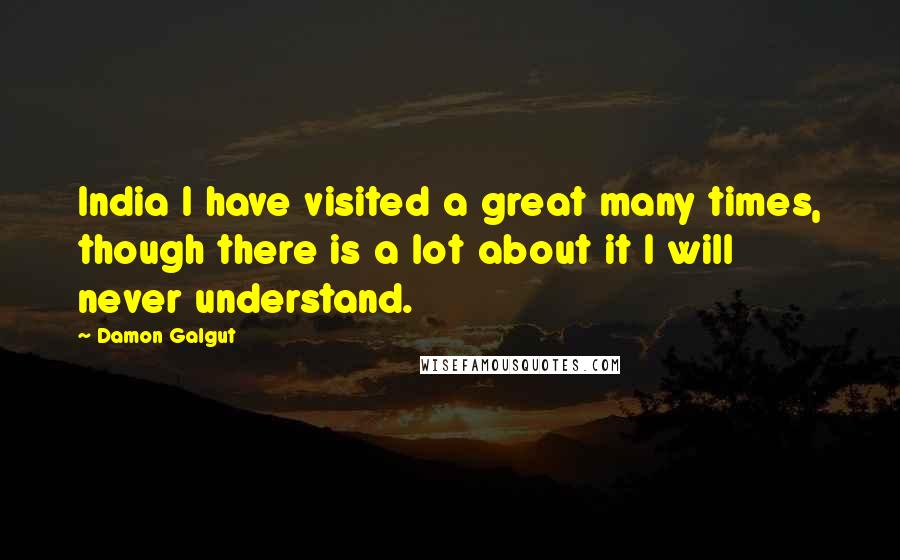 Damon Galgut Quotes: India I have visited a great many times, though there is a lot about it I will never understand.