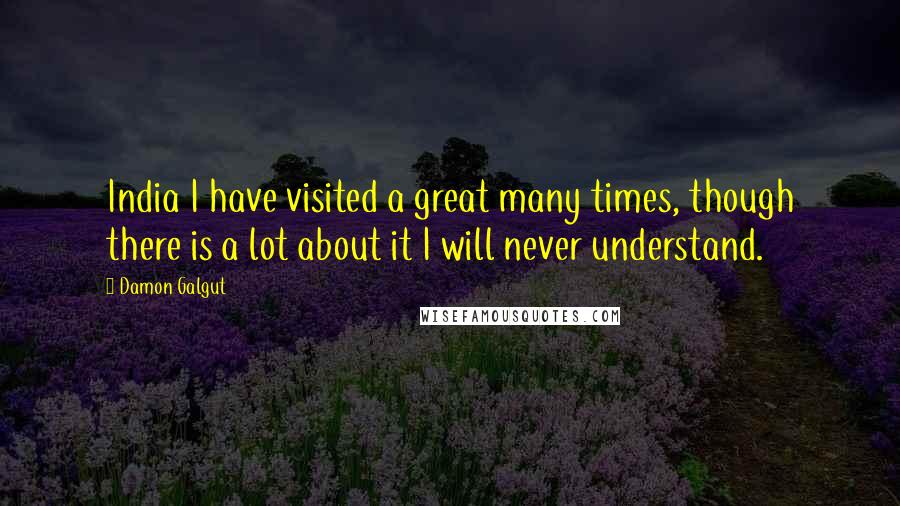 Damon Galgut Quotes: India I have visited a great many times, though there is a lot about it I will never understand.