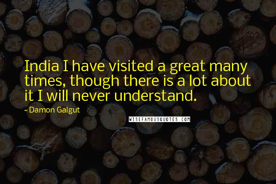 Damon Galgut Quotes: India I have visited a great many times, though there is a lot about it I will never understand.