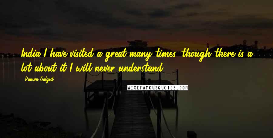 Damon Galgut Quotes: India I have visited a great many times, though there is a lot about it I will never understand.