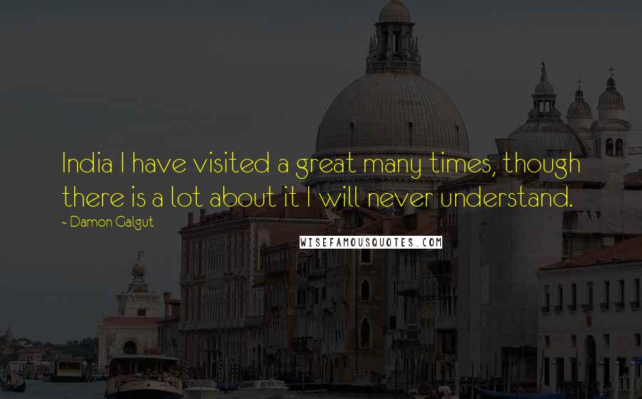 Damon Galgut Quotes: India I have visited a great many times, though there is a lot about it I will never understand.