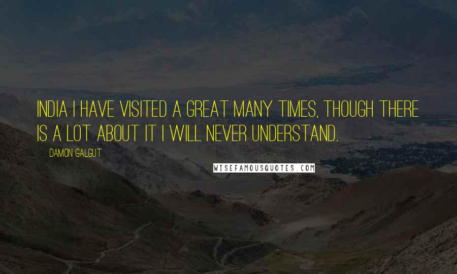 Damon Galgut Quotes: India I have visited a great many times, though there is a lot about it I will never understand.