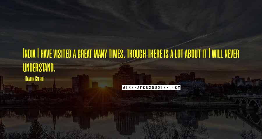 Damon Galgut Quotes: India I have visited a great many times, though there is a lot about it I will never understand.