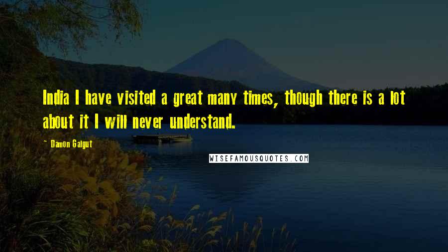 Damon Galgut Quotes: India I have visited a great many times, though there is a lot about it I will never understand.
