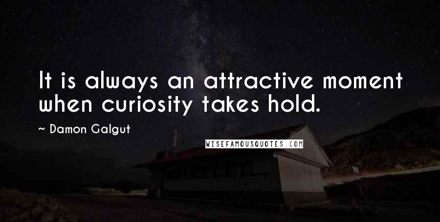 Damon Galgut Quotes: It is always an attractive moment when curiosity takes hold.