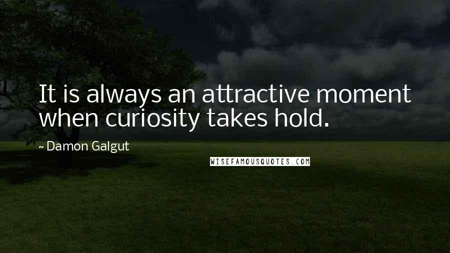 Damon Galgut Quotes: It is always an attractive moment when curiosity takes hold.