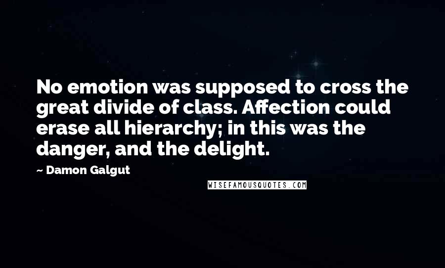 Damon Galgut Quotes: No emotion was supposed to cross the great divide of class. Affection could erase all hierarchy; in this was the danger, and the delight.