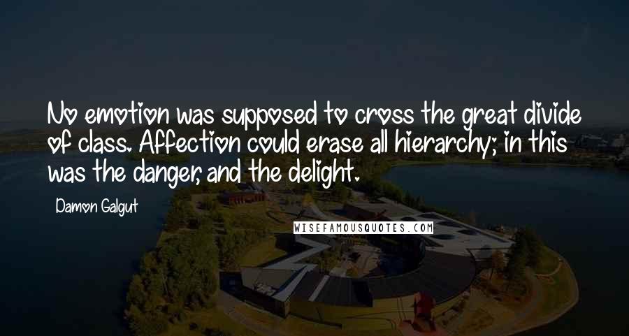 Damon Galgut Quotes: No emotion was supposed to cross the great divide of class. Affection could erase all hierarchy; in this was the danger, and the delight.