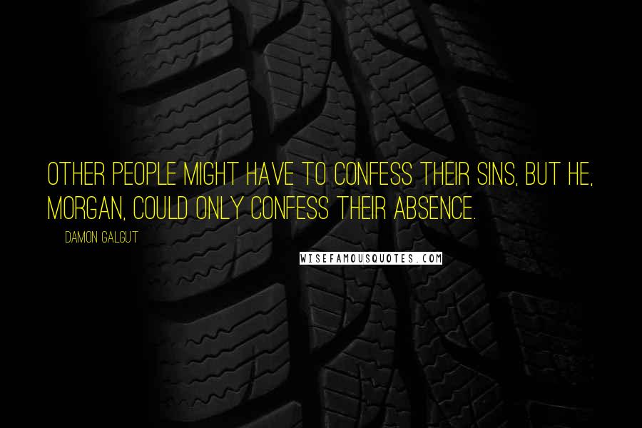 Damon Galgut Quotes: Other people might have to confess their sins, but he, Morgan, could only confess their absence.