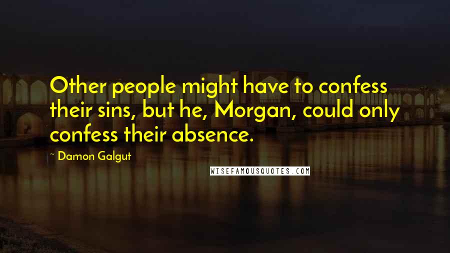 Damon Galgut Quotes: Other people might have to confess their sins, but he, Morgan, could only confess their absence.