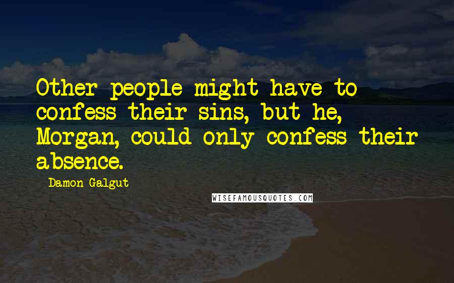 Damon Galgut Quotes: Other people might have to confess their sins, but he, Morgan, could only confess their absence.