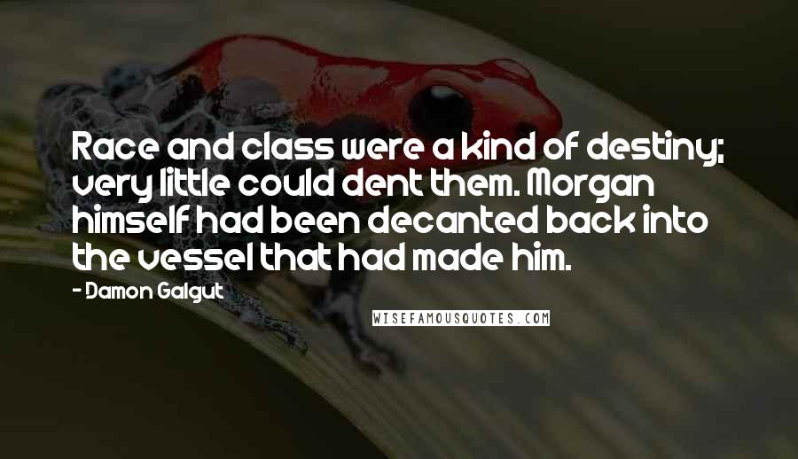 Damon Galgut Quotes: Race and class were a kind of destiny; very little could dent them. Morgan himself had been decanted back into the vessel that had made him.