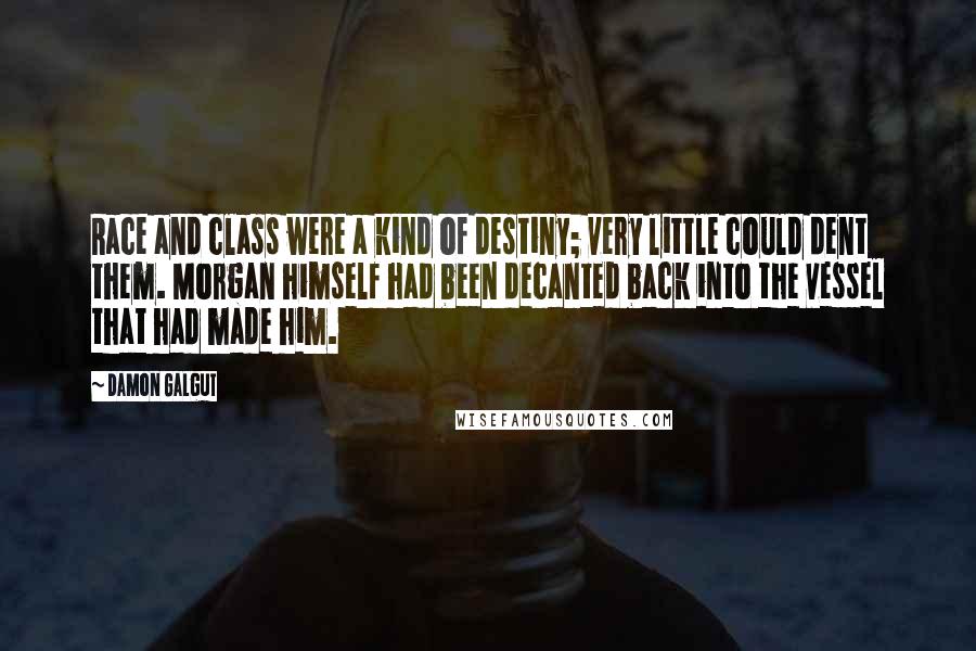 Damon Galgut Quotes: Race and class were a kind of destiny; very little could dent them. Morgan himself had been decanted back into the vessel that had made him.