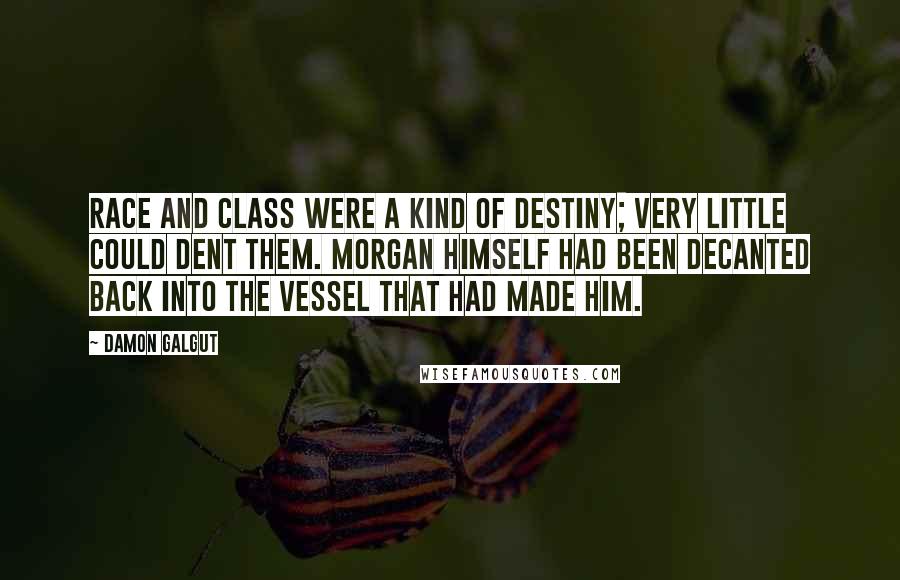 Damon Galgut Quotes: Race and class were a kind of destiny; very little could dent them. Morgan himself had been decanted back into the vessel that had made him.