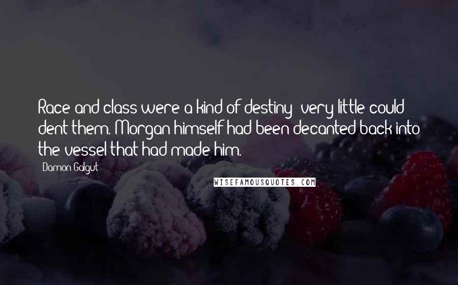 Damon Galgut Quotes: Race and class were a kind of destiny; very little could dent them. Morgan himself had been decanted back into the vessel that had made him.