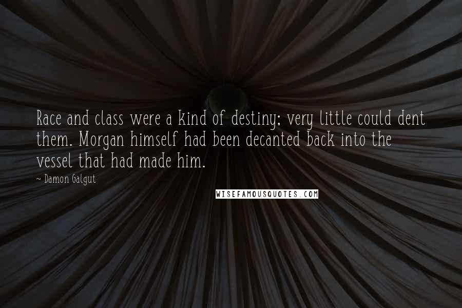 Damon Galgut Quotes: Race and class were a kind of destiny; very little could dent them. Morgan himself had been decanted back into the vessel that had made him.